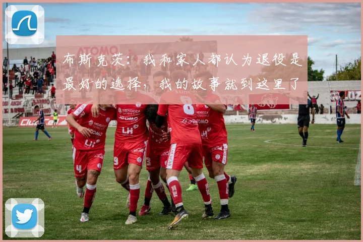 布斯克茨：我和家人都认为退役是最好的选择，我的故事就到这里了