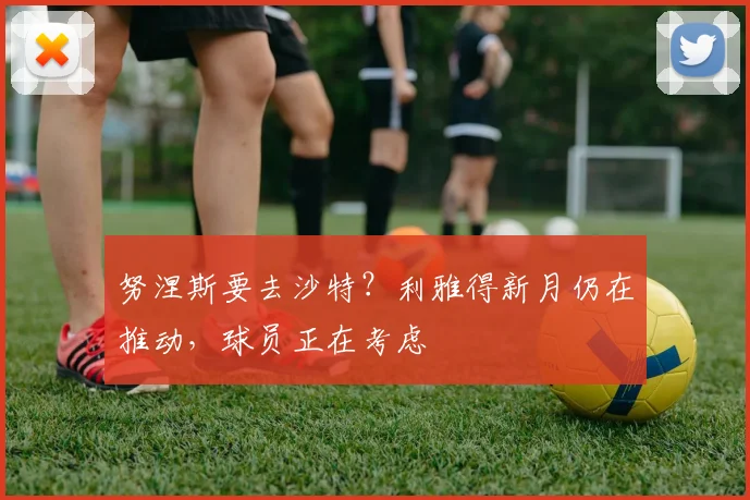 努涅斯要去沙特？利雅得新月仍在推动，球员正在考虑