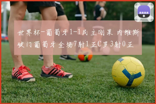 世界杯-葡萄牙1-1民主刚果 内维斯破门葡萄牙全场7射1正C罗3射0正